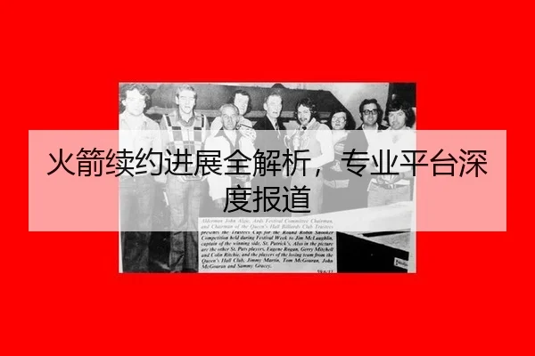 火箭续约进展全解析，专业平台深度报道
